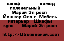 шкаф    5200    комод пеленальный 3200 - Марий Эл респ., Йошкар-Ола г. Мебель, интерьер » Шкафы, купе   . Марий Эл респ.